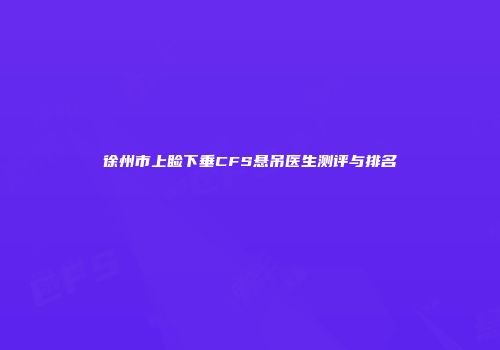 徐州市上睑下垂CFS悬吊医生测评与排名