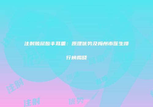 注射玻尿酸丰耳垂：原理优势及梅州市医生排行榜揭晓