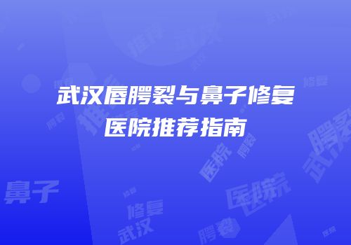 武汉唇腭裂与鼻子修复医院推荐指南