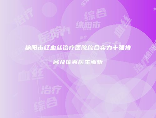 绵阳市红血丝治疗医院综合实力十强排名及优秀医生解析