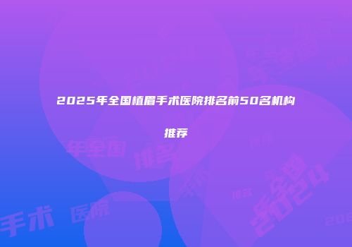 2025年全国植眉手术医院排名前50名机构推荐