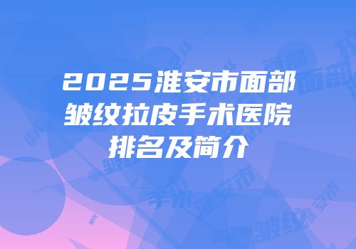 2025淮安市面部皱纹拉皮手术医院排名及简介