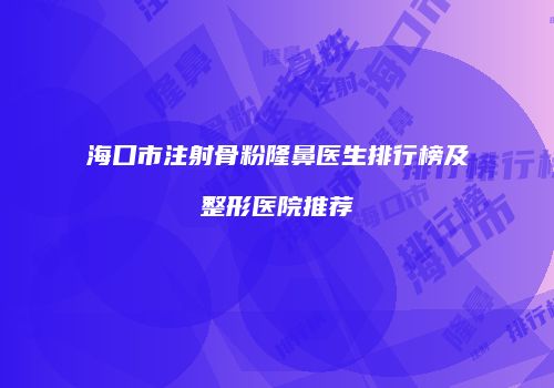 海口市注射骨粉隆鼻医生排行榜及整形医院推荐