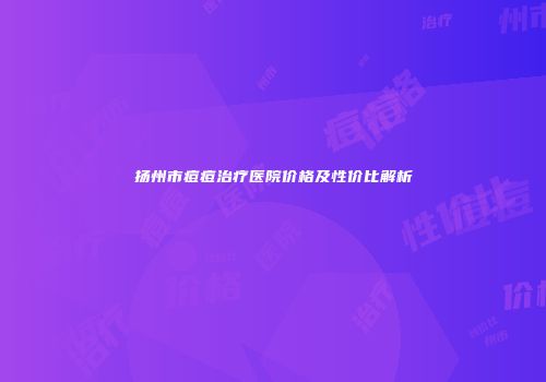 扬州市痘痘治疗医院价格及性价比解析