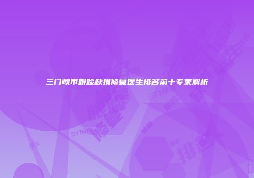 三门峡市眼睑缺损修复医生排名前十专家解析