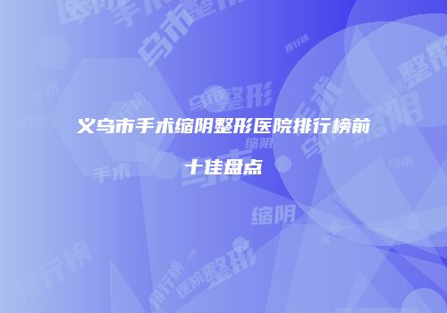 义乌市手术缩阴整形医院排行榜前十佳盘点