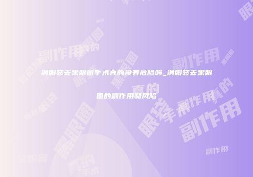 消眼袋去黑眼圈手术真的没有危险吗_消眼袋去黑眼圈的副作用和风险