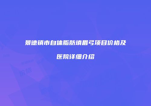 景德镇市自体脂肪填眉弓项目价格及医院详细介绍