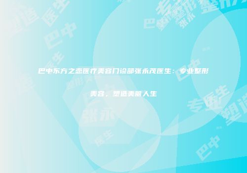 巴中东方之恋医疗美容门诊部张永茂医生：专业整形美容，塑造美丽人生