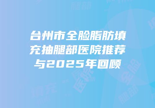 台州市全脸脂肪填充抽腿部医院推荐与2025年回顾