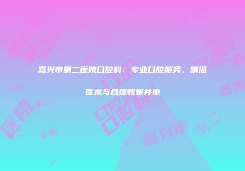 嘉兴市第二医院口腔科：专业口腔服务，精湛医术与合理收费并重