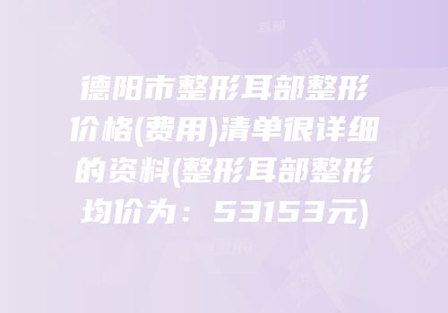 德阳市整形耳部整形价格(费用)清单很详细的资料(整形耳部整形均价为：53153元)