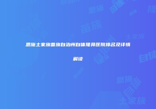 恩施土家族苗族自治州自体隆鼻医院排名及详情解读