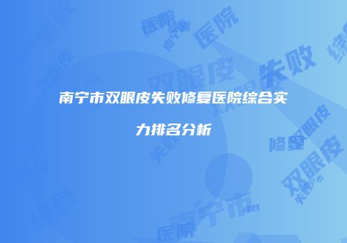 南宁市双眼皮失败修复医院综合实力排名分析