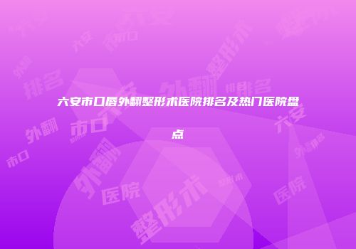 六安市口唇外翻整形术医院排名及热门医院盘点