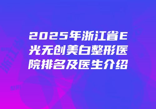 2025年浙江省E光无创美白整形医院排名及医生介绍