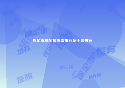 保定市植胡须医院排行榜十强推荐