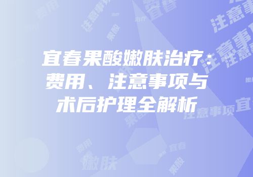 宜春果酸嫩肤治疗：费用、注意事项与术后护理全解析