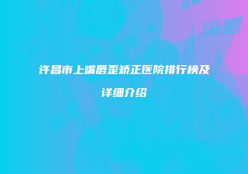 许昌市上嘴唇歪矫正医院排行榜及详细介绍