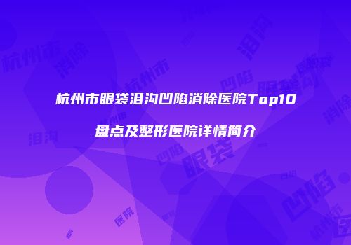 杭州市眼袋泪沟凹陷消除医院Top10盘点及整形医院详情简介