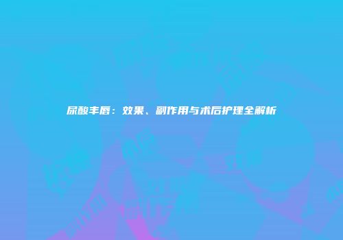 尿酸丰唇：效果、副作用与术后护理全解析