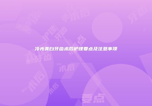 冷光美白牙齿术后护理要点及注意事项