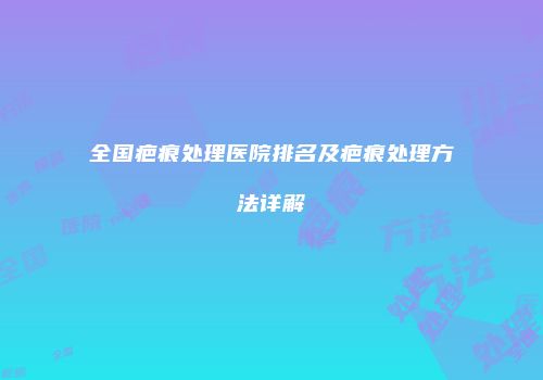全国疤痕处理医院排名及疤痕处理方法详解