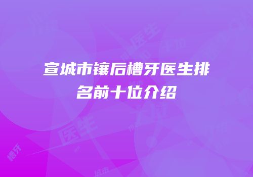 宣城市镶后槽牙医生排名前十位介绍