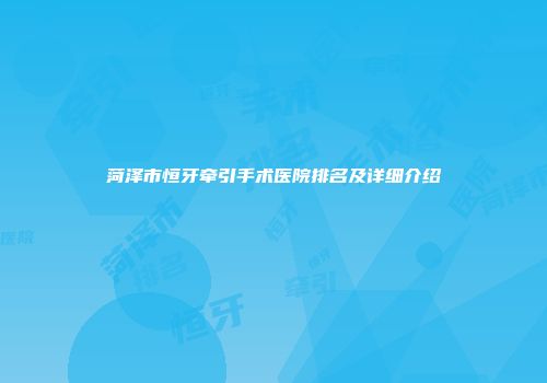 菏泽市恒牙牵引手术医院排名及详细介绍