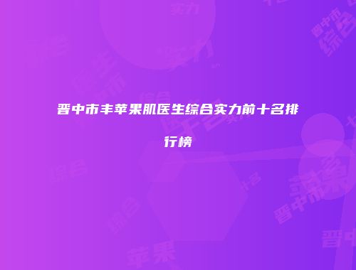 晋中市丰苹果肌医生综合实力前十名排行榜