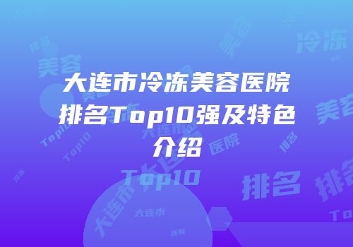 大连市冷冻美容医院排名Top10强及特色介绍