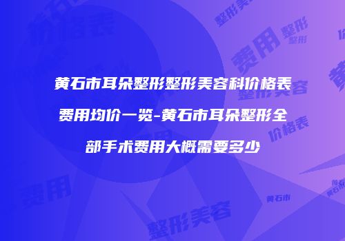 黄石市耳朵整形整形美容科价格表费用均价一览-黄石市耳朵整形全部手术费用大概需要多少