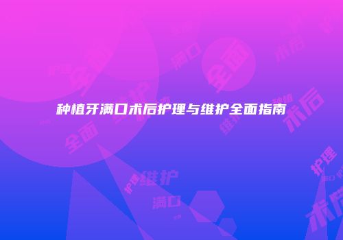 种植牙满口术后护理与维护全面指南