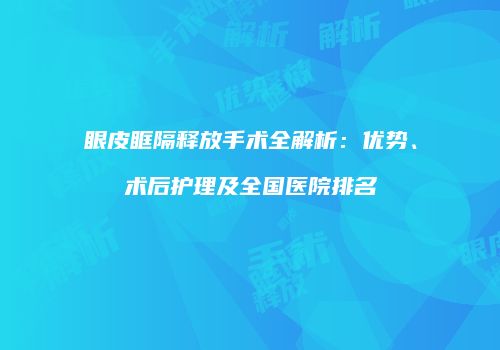 眼皮眶隔释放手术全解析：优势、术后护理及全国医院排名