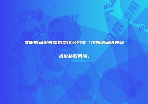 沈阳眼角斑去除术费用多少钱「沈阳眼角斑去除术价格和风险」