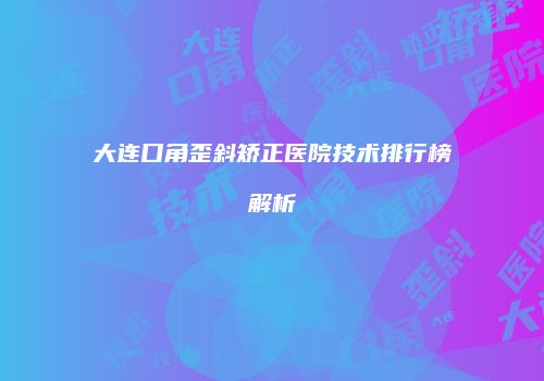 大连口角歪斜矫正医院技术排行榜解析