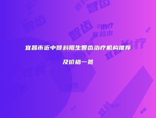 宜昌市近中倾斜阻生智齿治疗机构推荐及价格一览