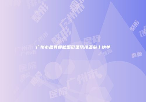 广州市磨骨瘦脸整形医院排名前十榜单