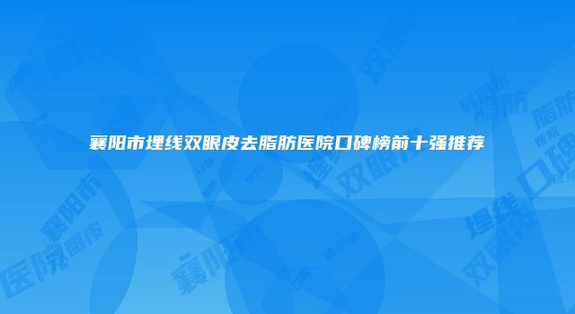 襄阳市埋线双眼皮去脂肪医院口碑榜前十强推荐