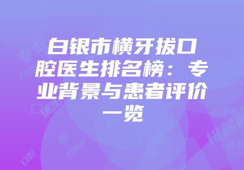 白银市横牙拔口腔医生排名榜：专业背景与患者评价一览