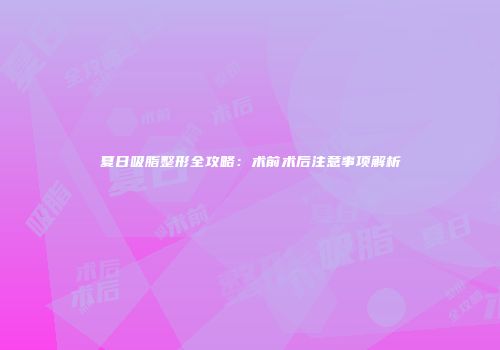 夏日吸脂整形全攻略：术前术后注意事项解析