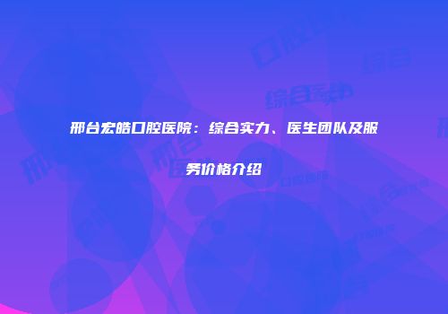 邢台宏皓口腔医院：综合实力、医生团队及服务价格介绍