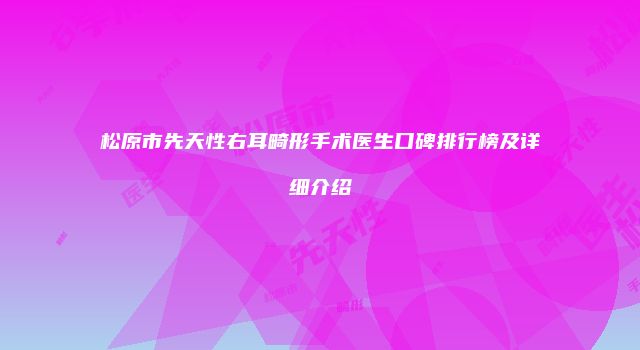 松原市先天性右耳畸形手术医生口碑排行榜及详细介绍