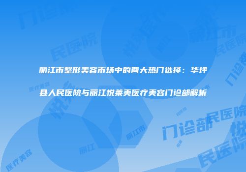 丽江市整形美容市场中的两大热门选择：华坪县人民医院与丽江悦莱美医疗美容门诊部解析