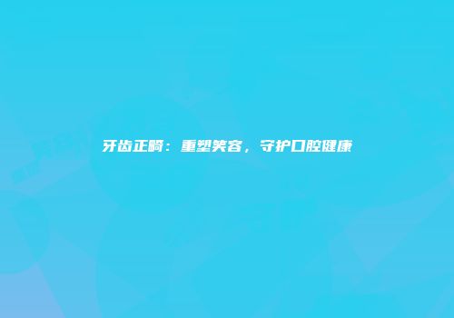 牙齿正畸：重塑笑容，守护口腔健康