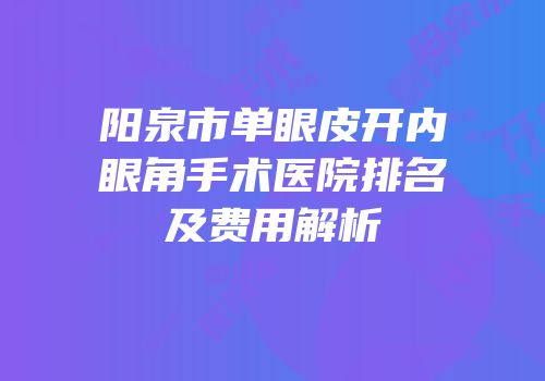 阳泉市单眼皮开内眼角手术医院排名及费用解析