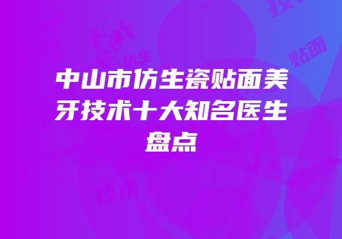 中山市仿生瓷贴面美牙技术十大知名医生盘点