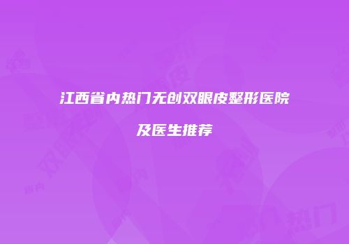江西省内热门无创双眼皮整形医院及医生推荐
