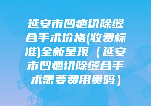 延安市凹疤切除缝合手术价格(收费标准)全新呈现（延安市凹疤切除缝合手术需要费用贵吗）
