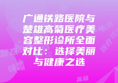 广通铁路医院与楚雄高菊医疗美容整形诊所全面对比：选择美丽与健康之选